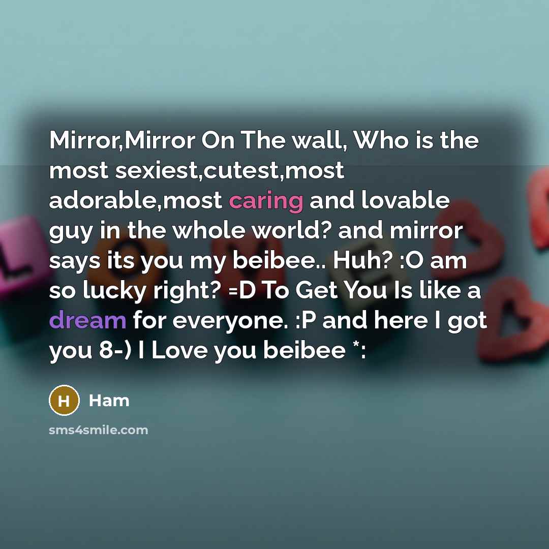 “Mirror,Mirror On The wall, Who is the most sexiest,cutest,most adorable,most caring and lovable guy in the whole world? and mirror says its you my beibee.. Huh? :O am so lucky right? =D To Get You Is like a dream for everyone. :P and here I got you 8-) I Love you beibee *:” quote by Ham