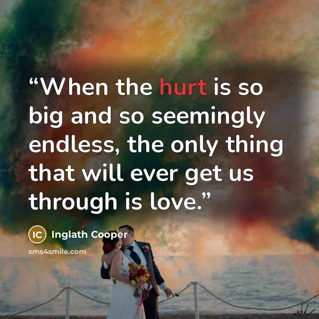 “When the hurt is so big and so seemingly endless, the only thing that will ever get us through is love.” quote by Inglath Cooper