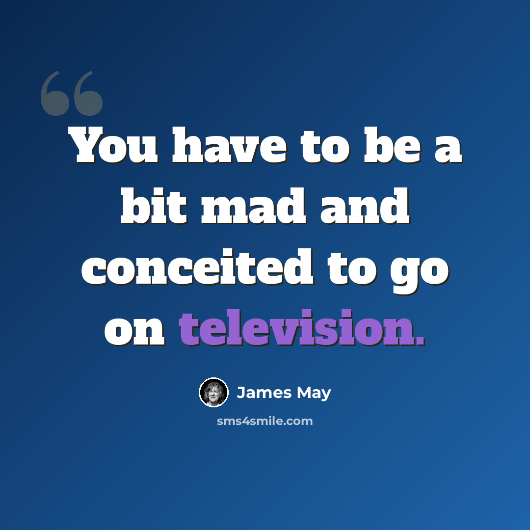 “You have to be a bit mad and conceited to go on television.” quote by James May