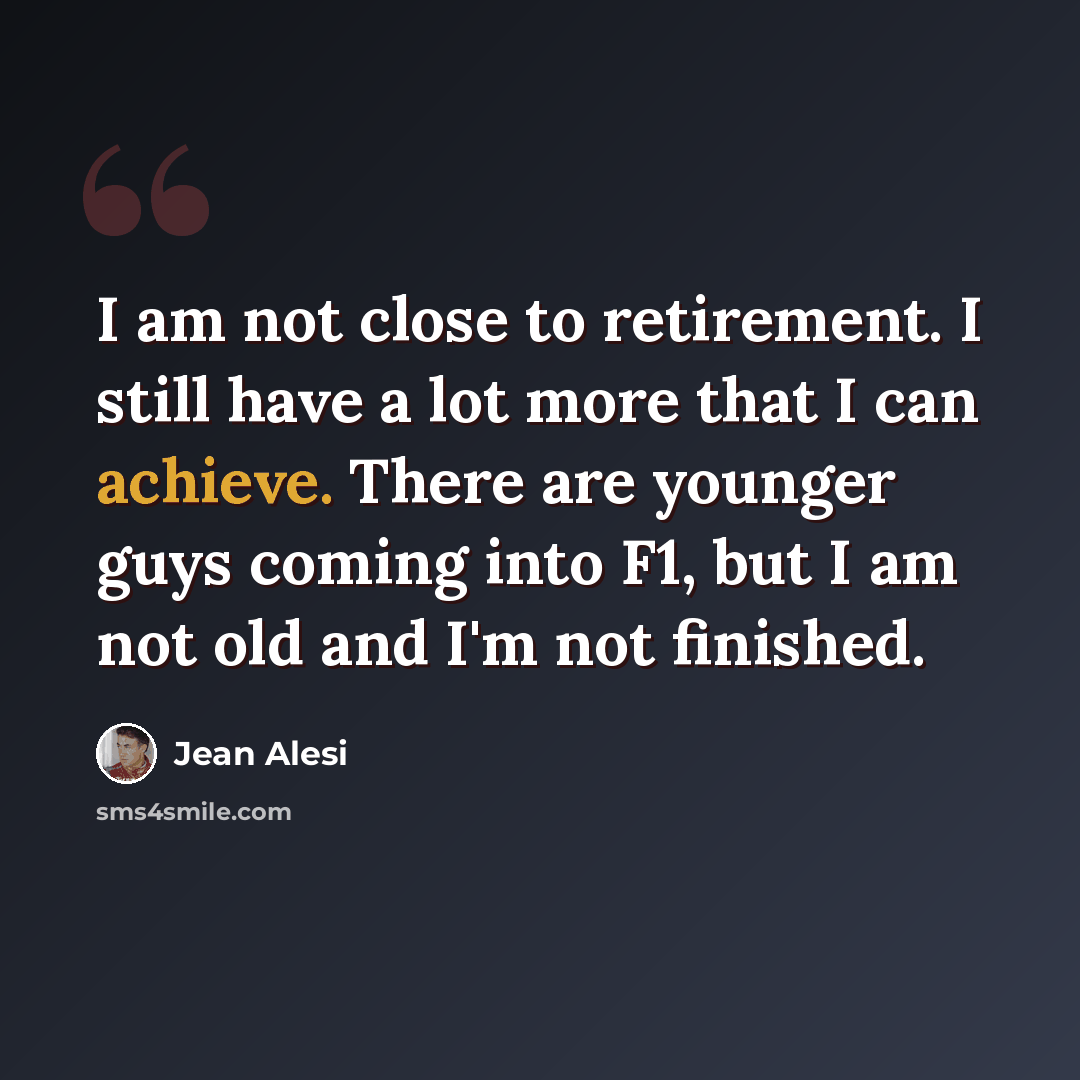“I am not close to retirement. I still have a lot more that I can achieve. There are younger guys coming into F1, but I am not old and I'm not finished.” quote by Jean Alesi