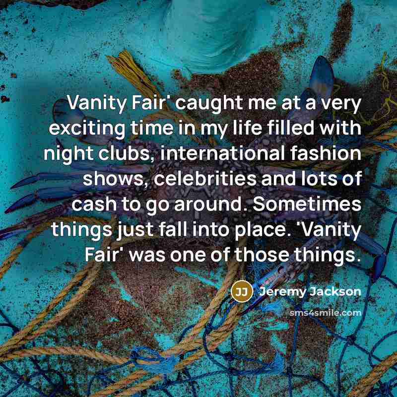 “Vanity Fair' caught me at a very exciting time in my life filled with night clubs, international fashion shows, celebrities and lots of cash to go around. Sometimes things just fall into place. 'Vanity Fair' was one of those things.” quote by Jeremy Jackson