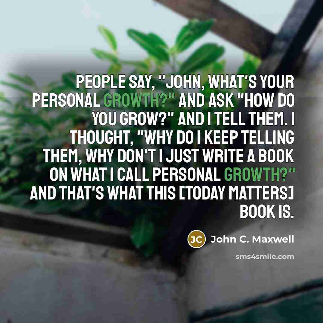 “People say, "John, what's your personal growth?" And ask "How do you grow?" And I tell them. I thought, "Why do I keep telling them, why don't I just write a book on what I call personal growth?" And that's what this [Today Matters] book is.” quote by John C. Maxwell