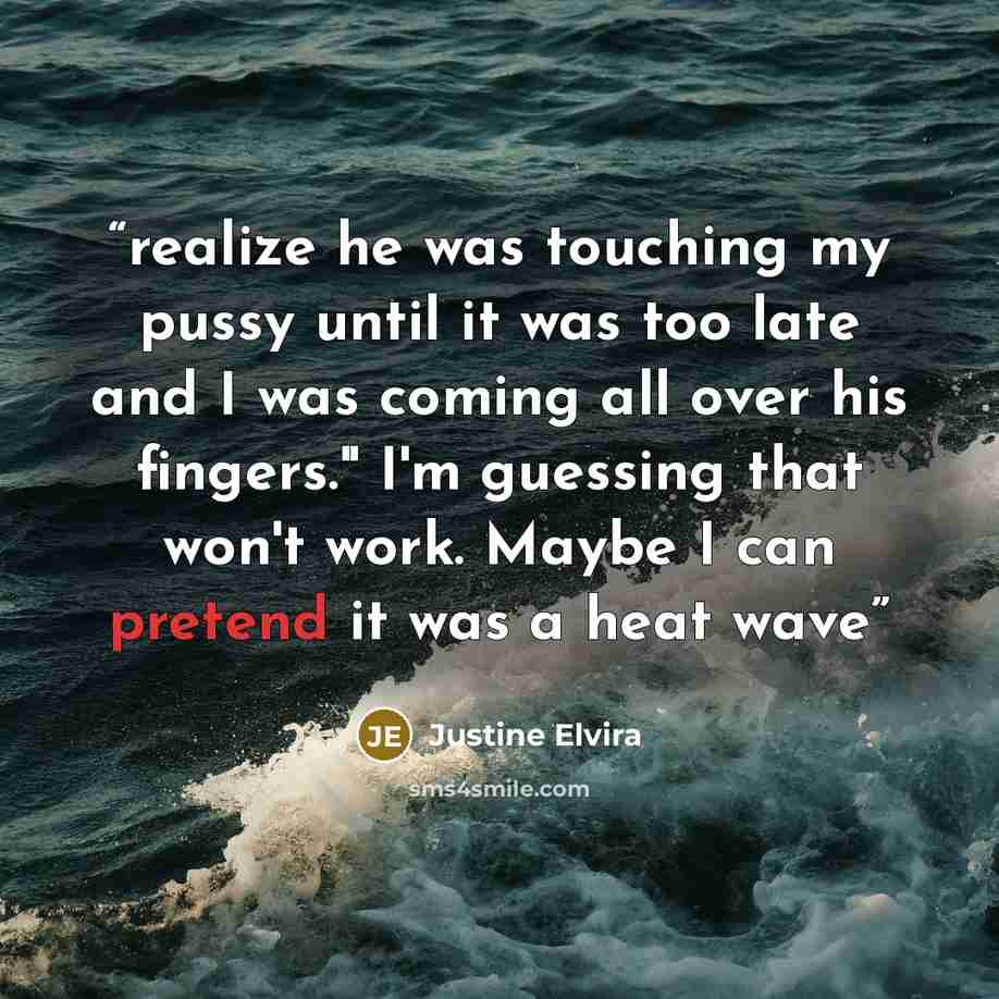 “realize he was touching my pussy until it was too late and I was coming all over his fingers." I'm guessing that won't work. Maybe I can pretend it was a heat wave” quote by Justine Elvira