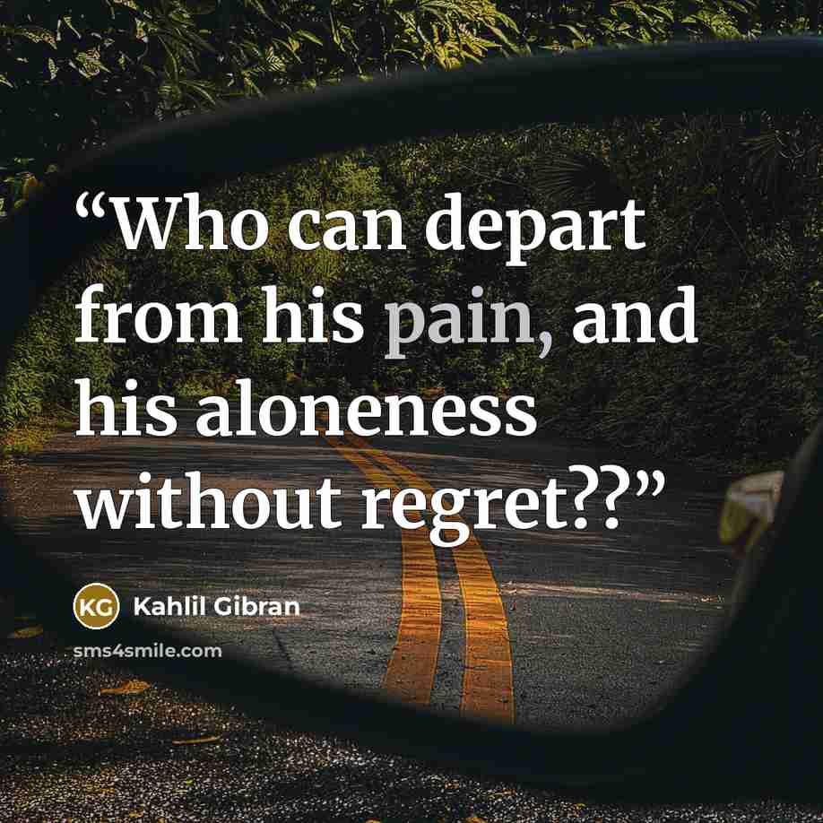 “Who can depart from his pain, and his aloneness without regret??” quote by Kahlil Gibran