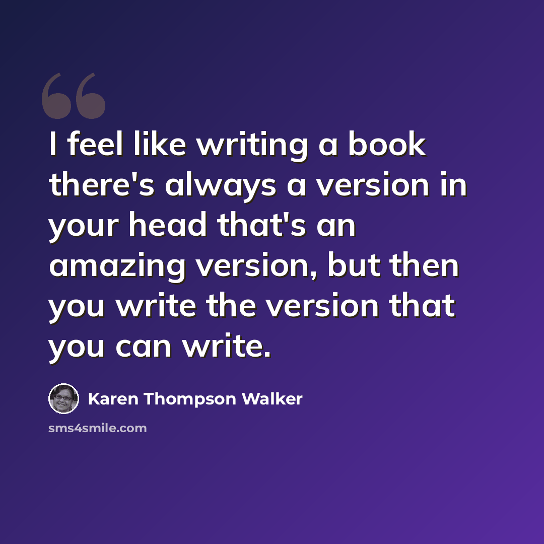 “I feel like writing a book there's always a version in your head that's an amazing version, but then you write the version that you can write.” quote by Karen Thompson Walker