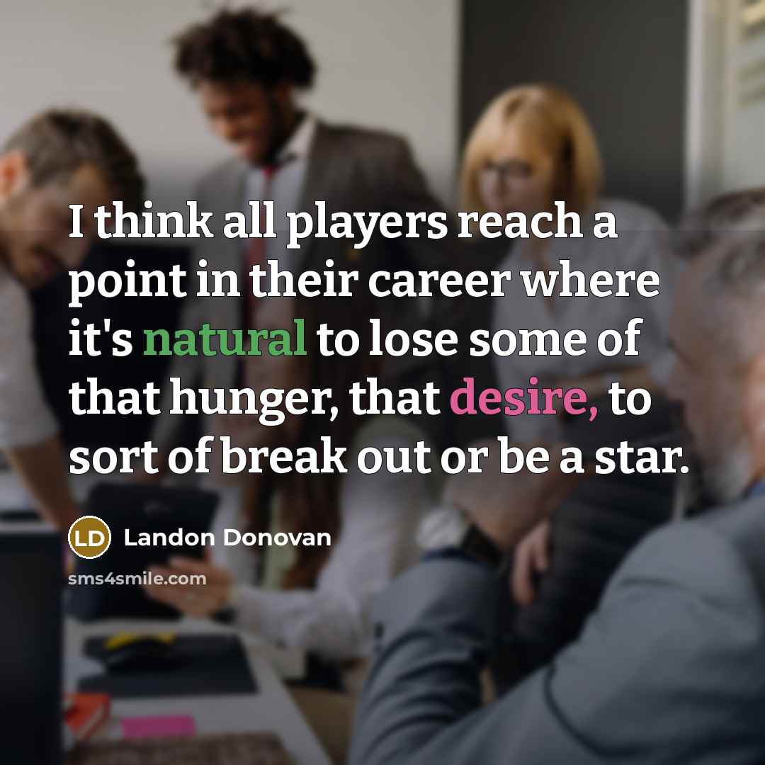 “I think all players reach a point in their career where it's natural to lose some of that hunger, that desire, to sort of break out or be a star.” quote by Landon Donovan