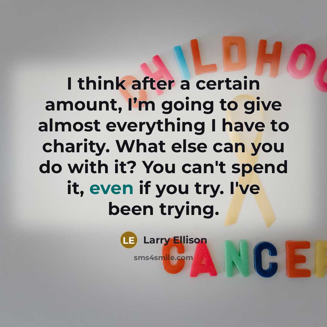 “I think after a certain amount, I’m going to give almost everything I have to charity. What else can you do with it? You can't spend it, even if you try. I've been trying.” quote by Larry Ellison