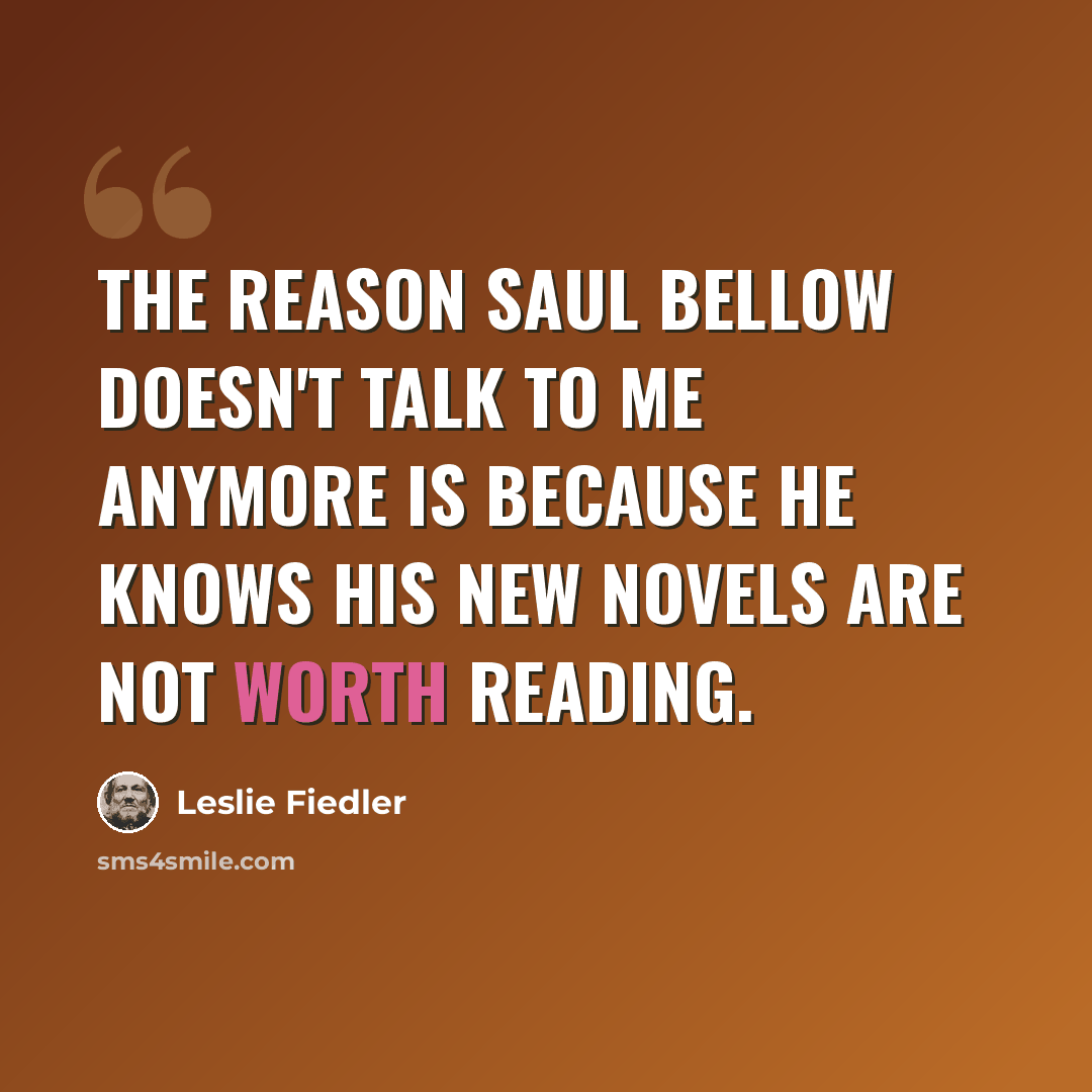 “The reason Saul Bellow doesn't talk to me anymore is because he knows his new novels are not worth reading.” quote by Leslie Fiedler