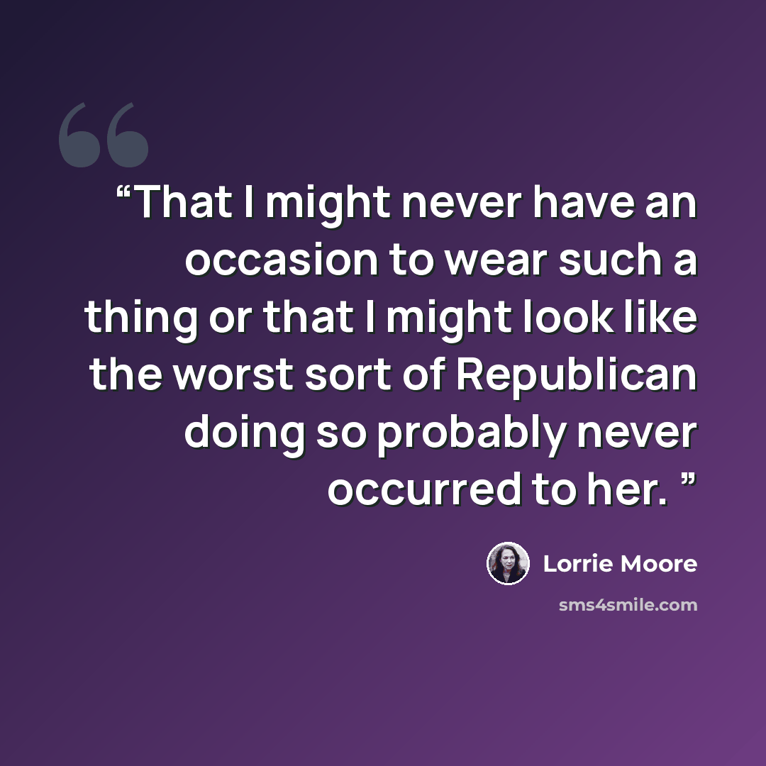 “That I might never have an occasion to wear such a thing or that I might look like the worst sort of Republican doing so probably never occurred to her.” quote by Lorrie Moore