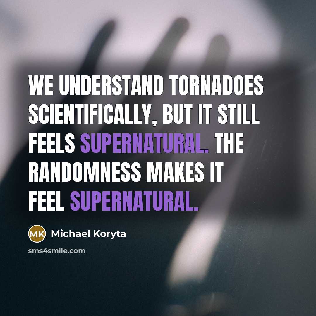“We understand tornadoes scientifically, but it still feels supernatural. The randomness makes it feel supernatural.” quote by Michael Koryta