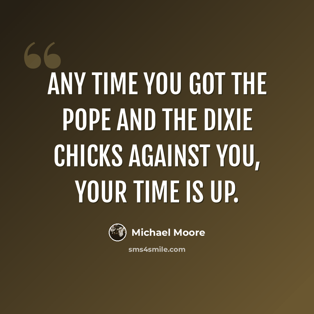 “Any time you got the Pope and the Dixie Chicks against you, your time is up.” quote by Michael Moore