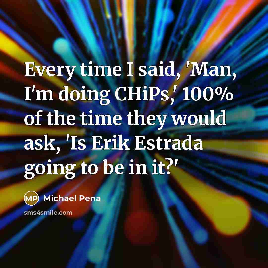 “Every time I said, 'Man, I'm doing CHiPs,' 100% of the time they would ask, 'Is Erik Estrada going to be in it?'” quote by Michael Pena