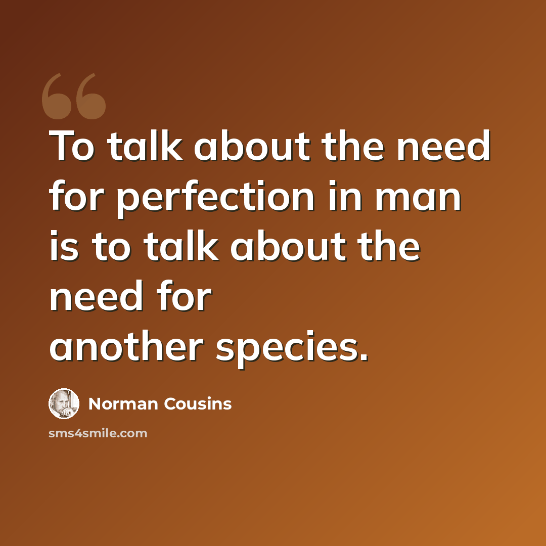 “To talk about the need for perfection in man is to talk about the need for another species.” quote by Norman Cousins