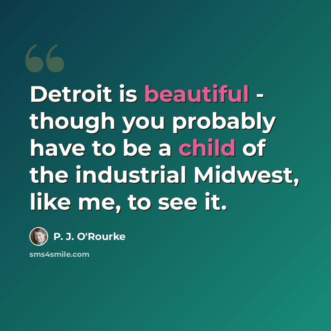 “Detroit is beautiful - though you probably have to be a child of the industrial Midwest, like me, to see it.” quote by P. J. O'Rourke