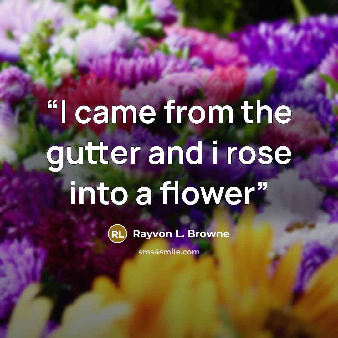 “I came from the gutter and i rose into a flower” quote by Rayvon L. Browne