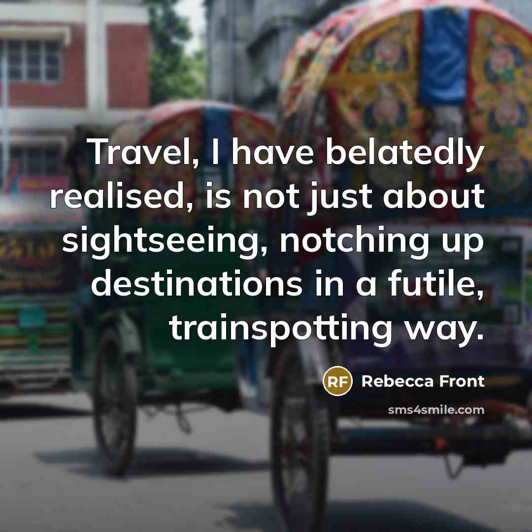 “Travel, I have belatedly realised, is not just about sightseeing, notching up destinations in a futile, trainspotting way.” quote by Rebecca Front