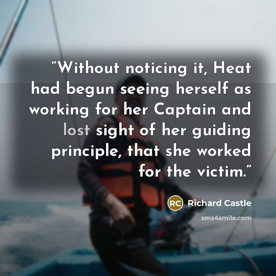 “Without noticing it, Heat had begun seeing herself as working for her Captain and lost sight of her guiding principle, that she worked for the victim.” quote by Richard Castle