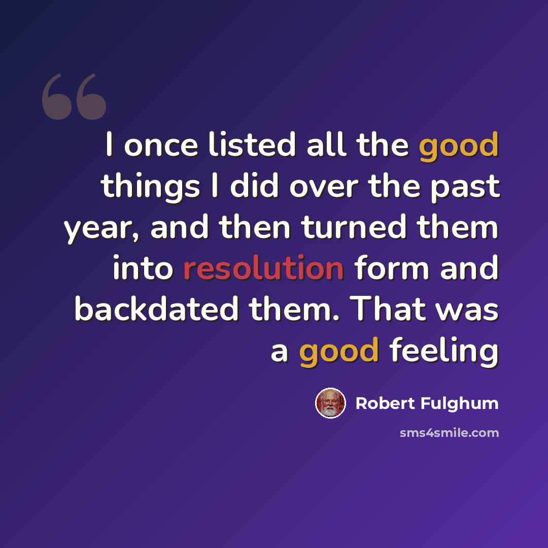 “I once listed all the good things I did over the past year, and then turned them into resolution form and backdated them. That was a good feeling” quote by Robert Fulghum