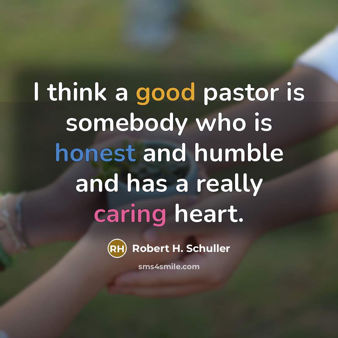 “I think a good pastor is somebody who is honest and humble and has a really caring heart.” quote by Robert H. Schuller