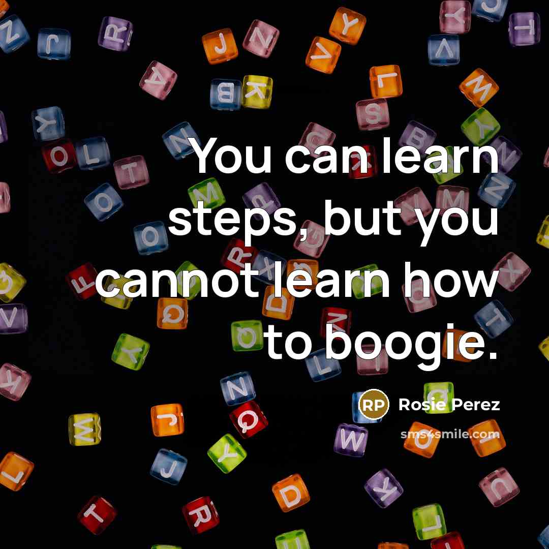 “You can learn steps, but you cannot learn how to boogie.” quote by Rosie Perez