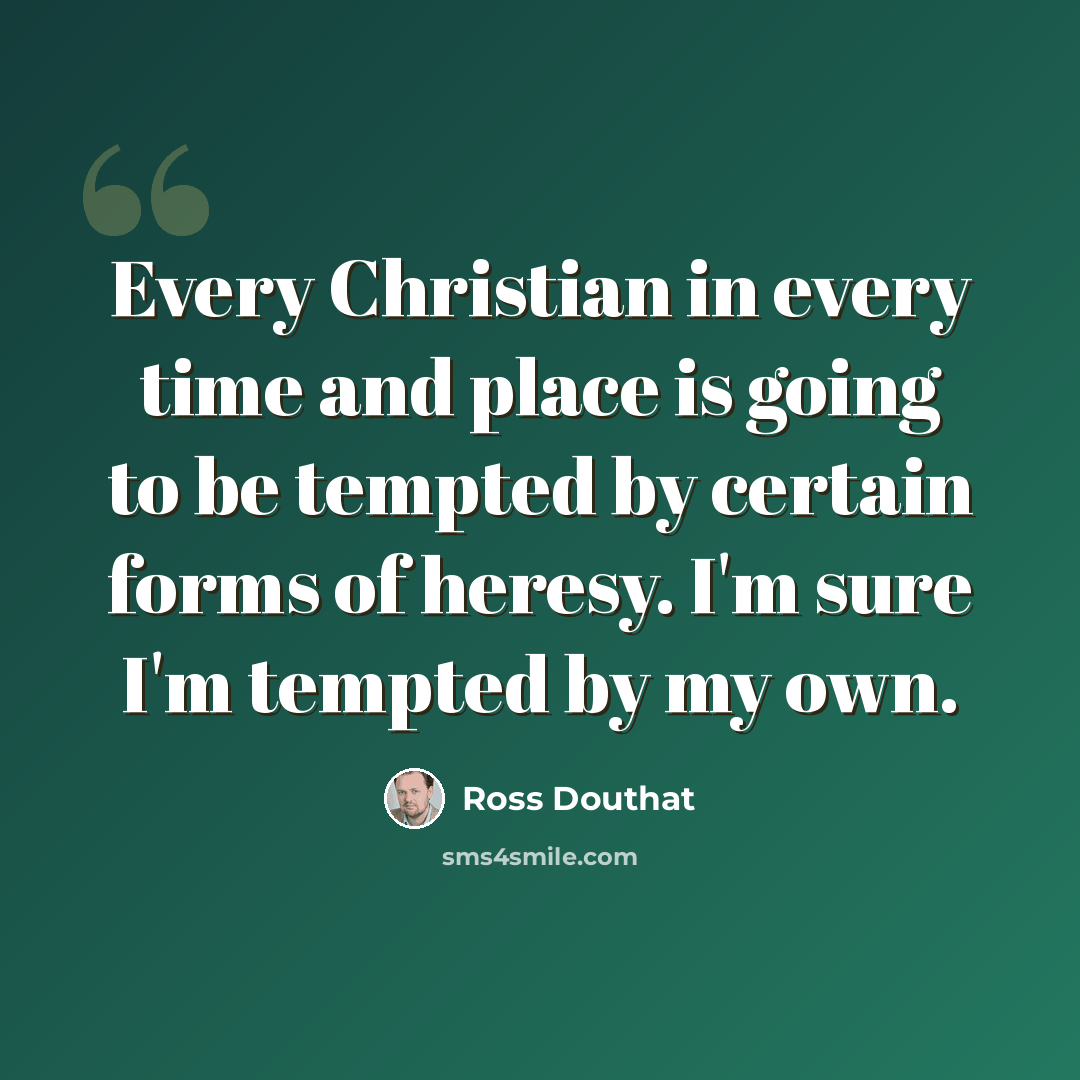 “Every Christian in every time and place is going to be tempted by certain forms of heresy. I'm sure I'm tempted by my own.” quote by Ross Douthat