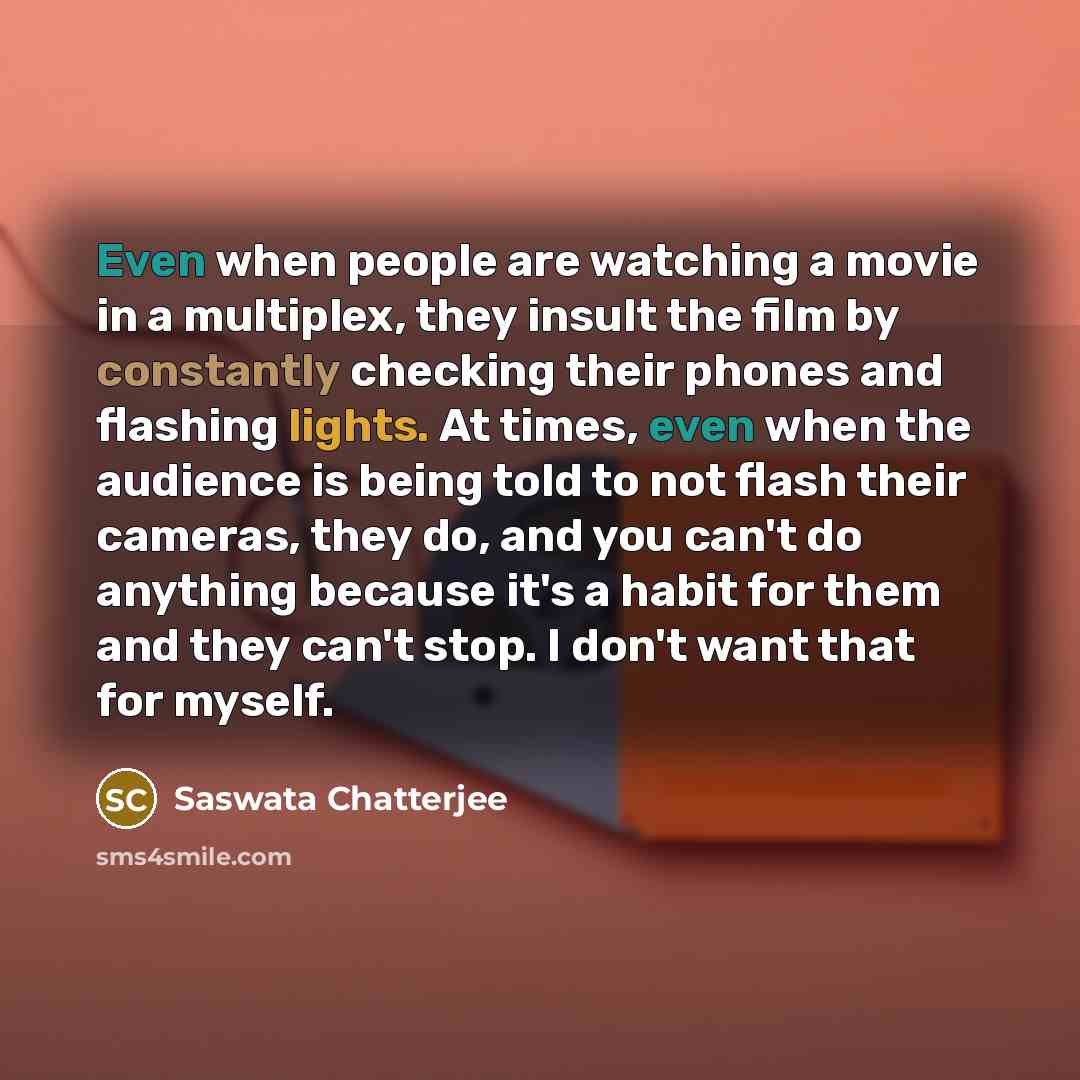 “Even when people are watching a movie in a multiplex, they insult the film by constantly checking their phones and flashing lights. At times, even when the audience is being told to not flash their cameras, they do, and you can't do anything because it's a habit for them and they can't stop. I…” quote by Saswata Chatterjee
