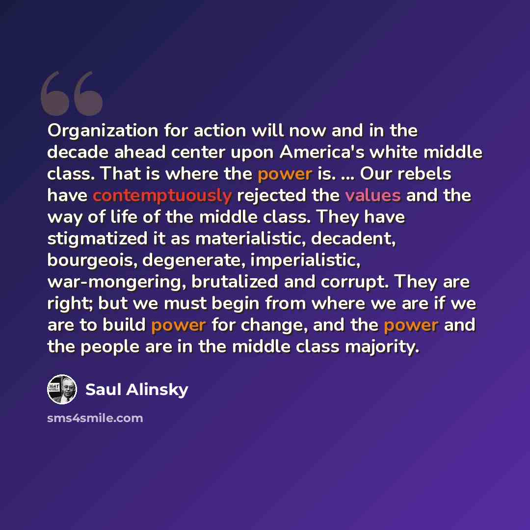 “Organization for action will now and in the decade ahead center upon America's white middle class. That is where the power is. ... Our rebels have contemptuously rejected the values and the way of life of the middle class. They have stigmatized it as materialistic, decadent, bourgeois, degenerate…” quote by Saul Alinsky