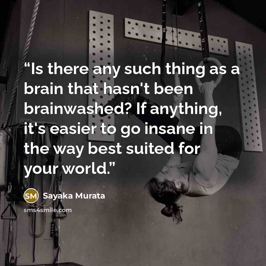 “Is there any such thing as a brain that hasn't been brainwashed? If anything, it's easier to go insane in the way best suited for your world.” quote by Sayaka Murata