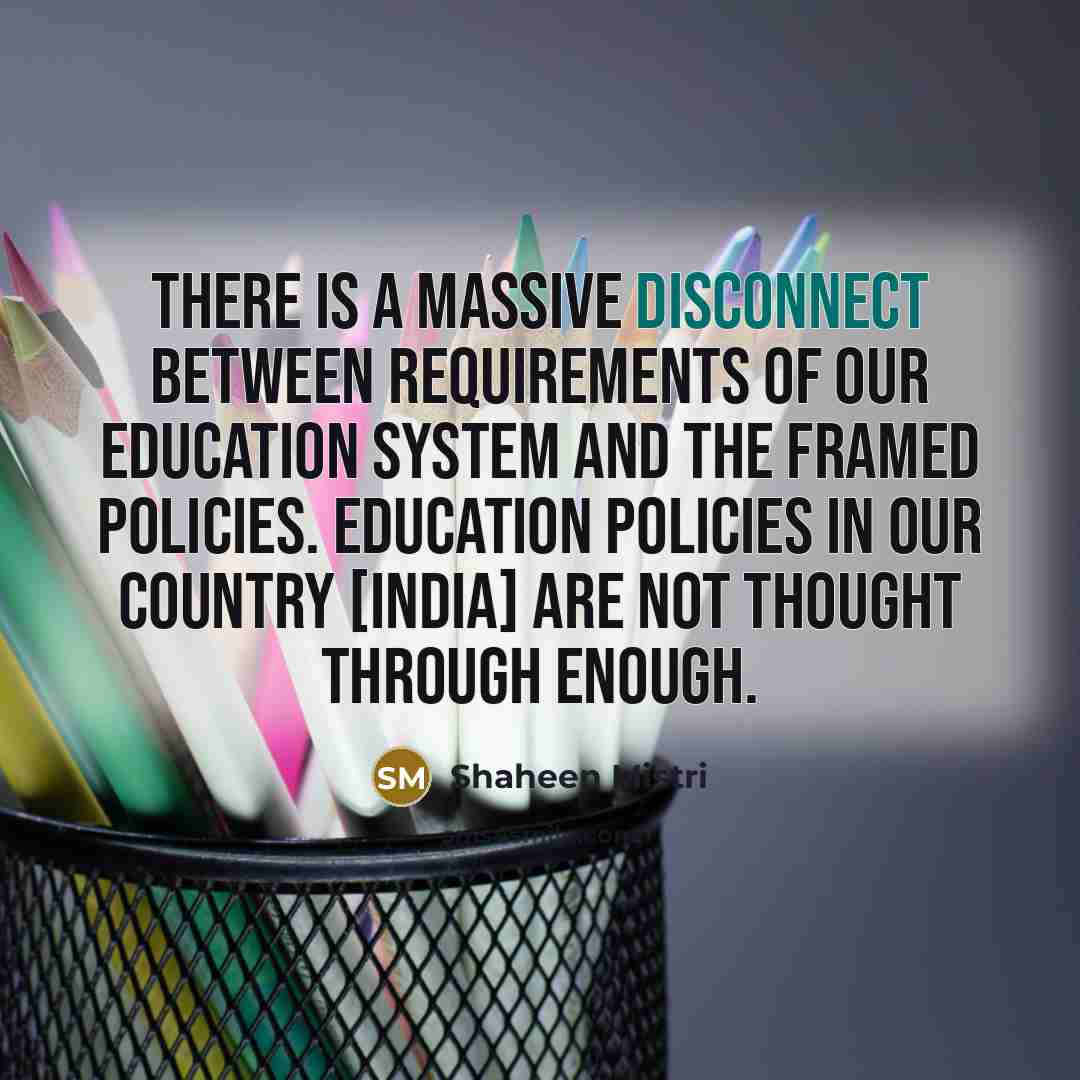“There is a massive disconnect between requirements of our education system and the framed policies. Education policies in our country [India] are not thought through enough.” quote by Shaheen Mistri