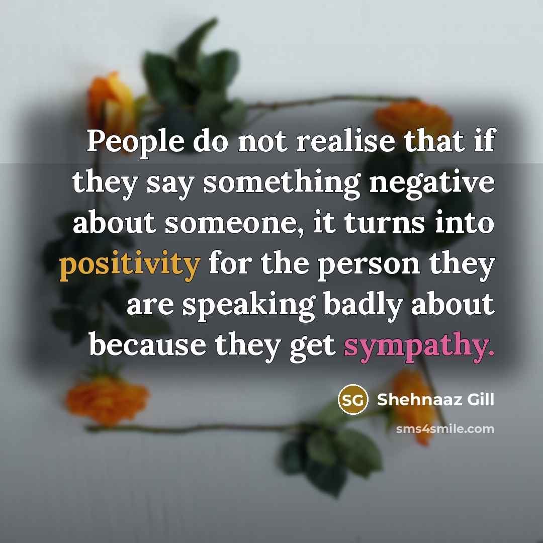 “People do not realise that if they say something negative about someone, it turns into positivity for the person they are speaking badly about because they get sympathy.” quote by Shehnaaz Gill
