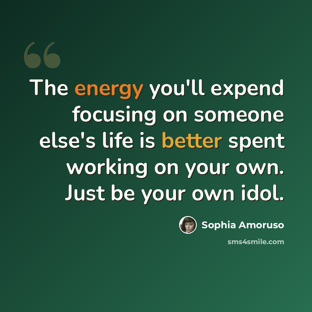 “The energy you'll expend focusing on someone else's life is better spent working on your own. Just be your own idol.” quote by Sophia Amoruso