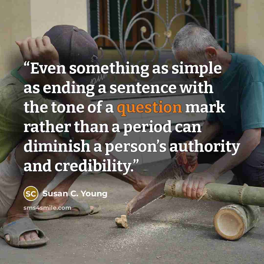 “Even something as simple as ending a sentence with the tone of a question mark rather than a period can diminish a person’s authority and credibility.” quote by Susan C. Young