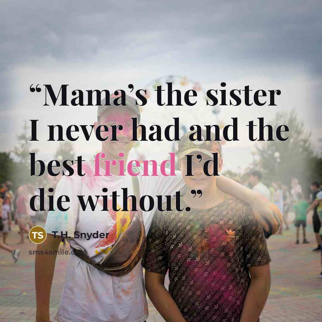 “Mama’s the sister I never had and the best friend I’d die without.” quote by T.H. Snyder