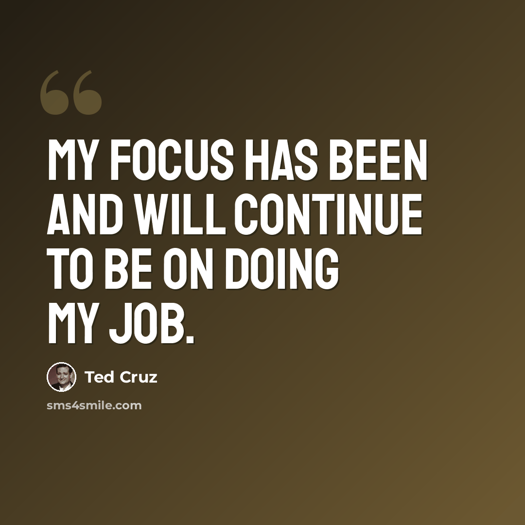 “My focus has been and will continue to be on doing my job.” quote by Ted Cruz