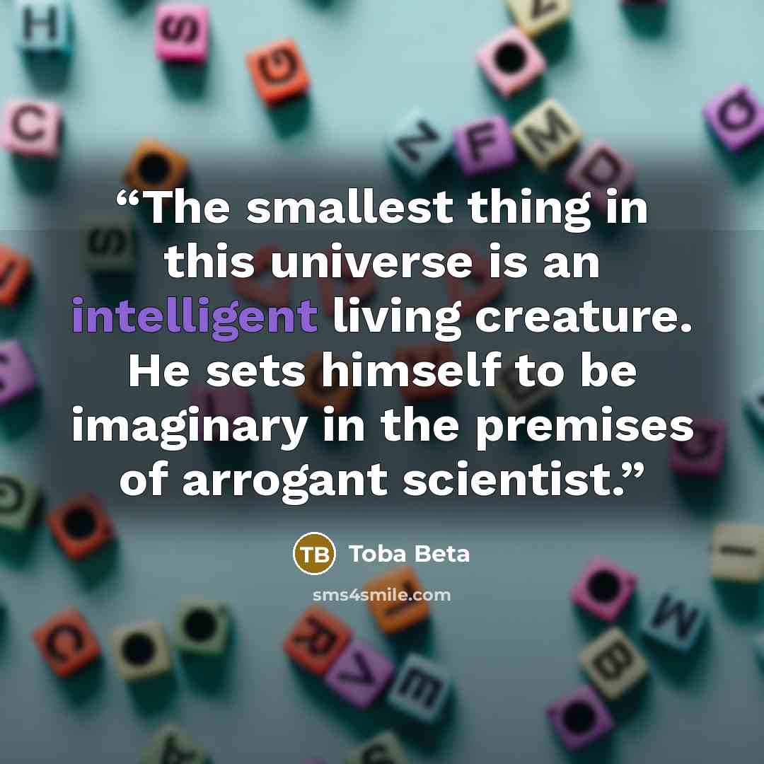 “The smallest thing in this universe is an intelligent living creature. He sets himself to be imaginary in the premises of arrogant scientist.” quote by Toba Beta