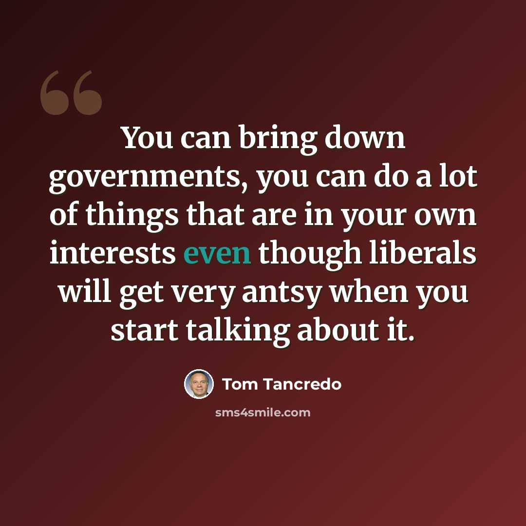 “You can bring down governments, you can do a lot of things that are in your own interests even though liberals will get very antsy when you start talking about it.” quote by Tom Tancredo