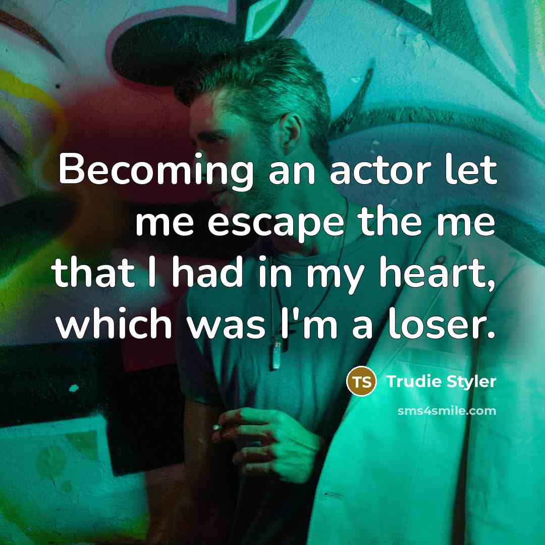 “Becoming an actor let me escape the me that I had in my heart, which was I'm a loser.” quote by Trudie Styler