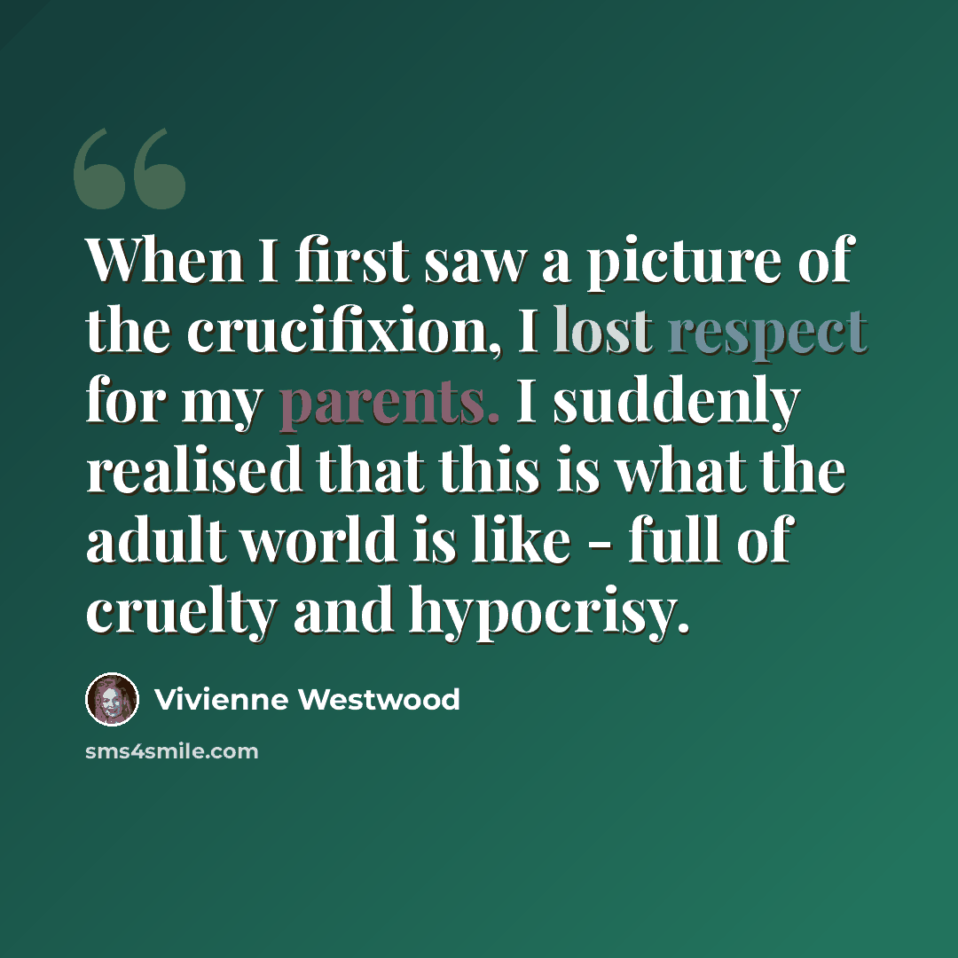 “When I first saw a picture of the crucifixion, I lost respect for my parents. I suddenly realised that this is what the adult world is like - full of cruelty and hypocrisy.” quote by Vivienne Westwood