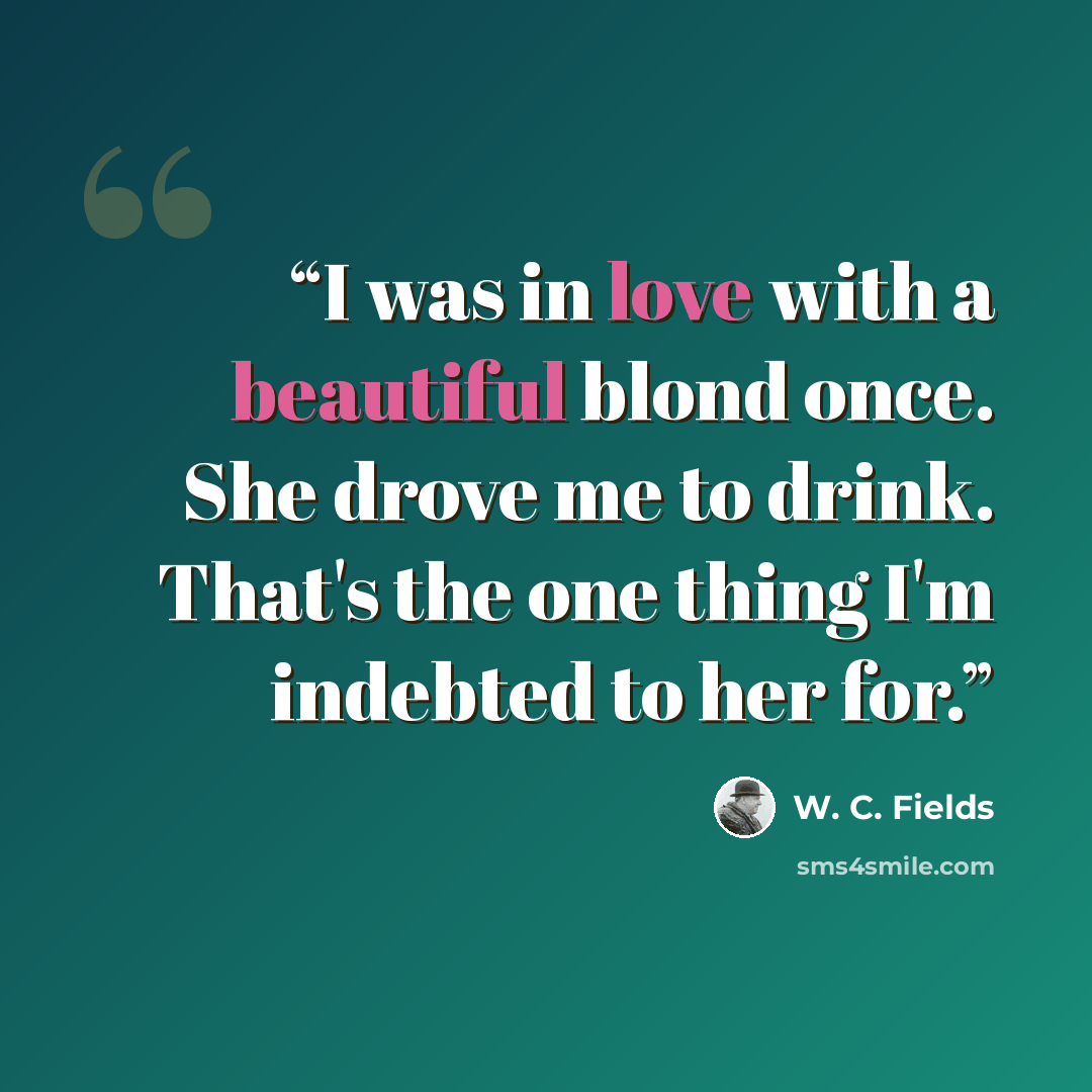“I was in love with a beautiful blond once. She drove me to drink. That's the one thing I'm indebted to her for.” quote by W. C. Fields