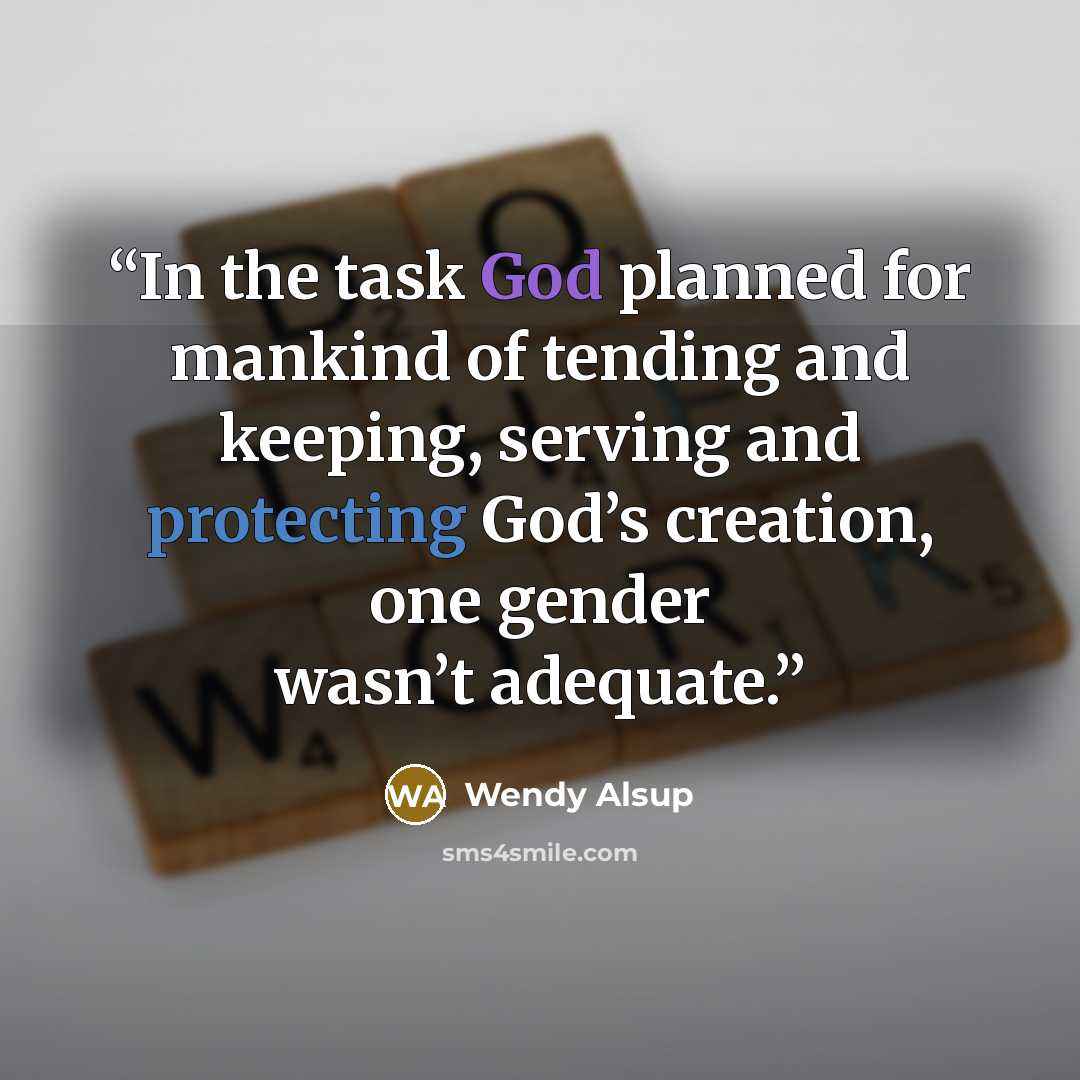 “In the task God planned for mankind of tending and keeping, serving and protecting God’s creation, one gender wasn’t adequate.” quote by Wendy Alsup