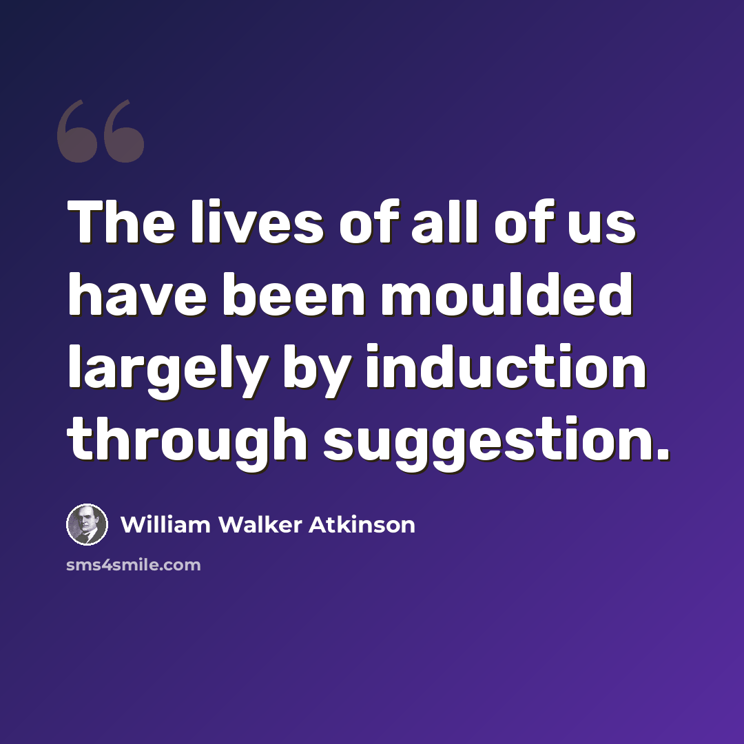 “The lives of all of us have been moulded largely by induction through suggestion.” quote by William Walker Atkinson
