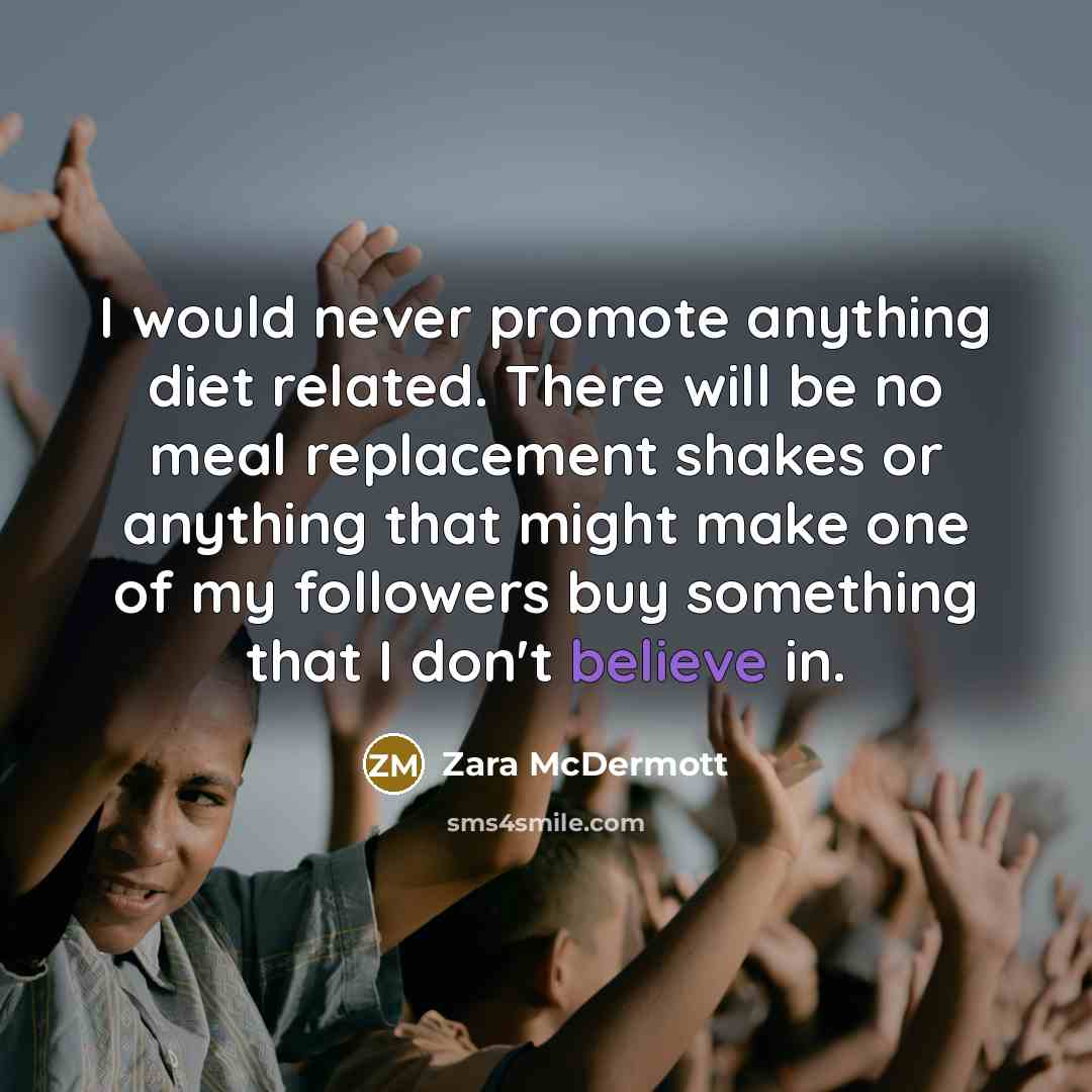 “I would never promote anything diet related. There will be no meal replacement shakes or anything that might make one of my followers buy something that I don't believe in.” quote by Zara McDermott