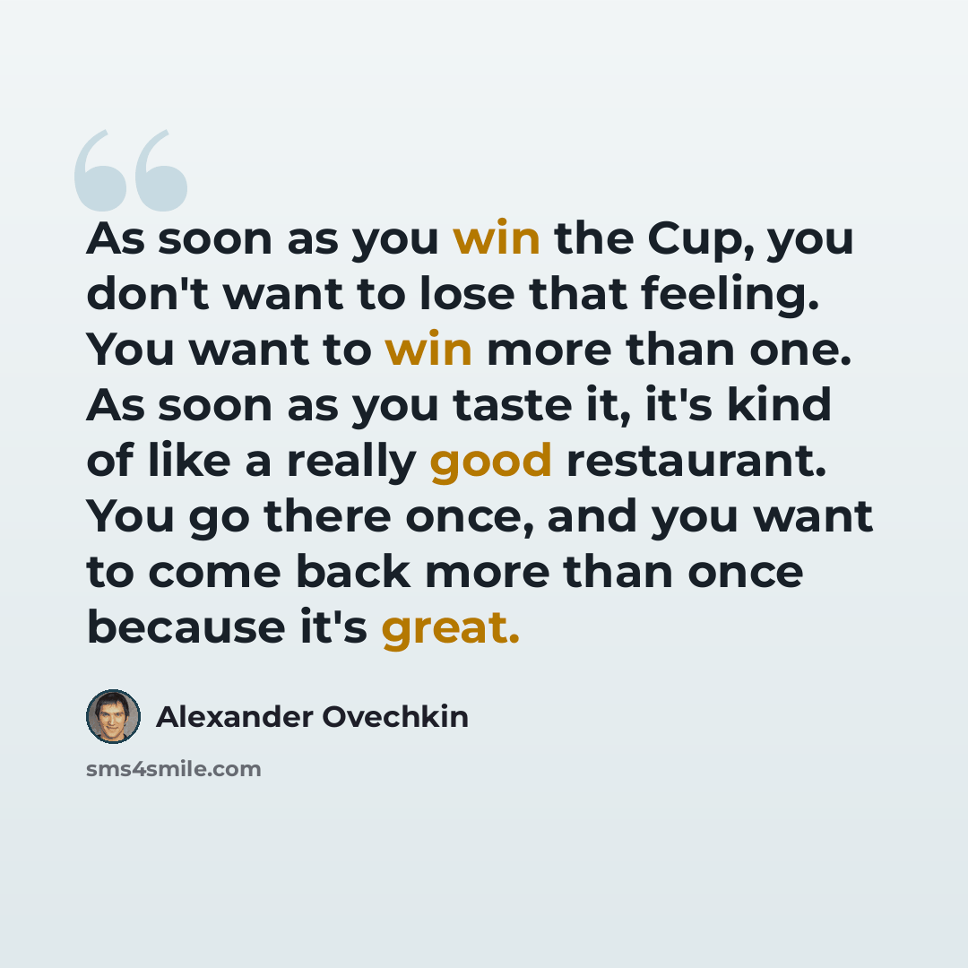 “As soon as you win the Cup, you don't want to lose that feeling. You want to win more than one. As soon as you taste it, it's kind of like a really good restaurant. You go there once, and you want to come back more than once because it's great.” quote by Alexander Ovechkin