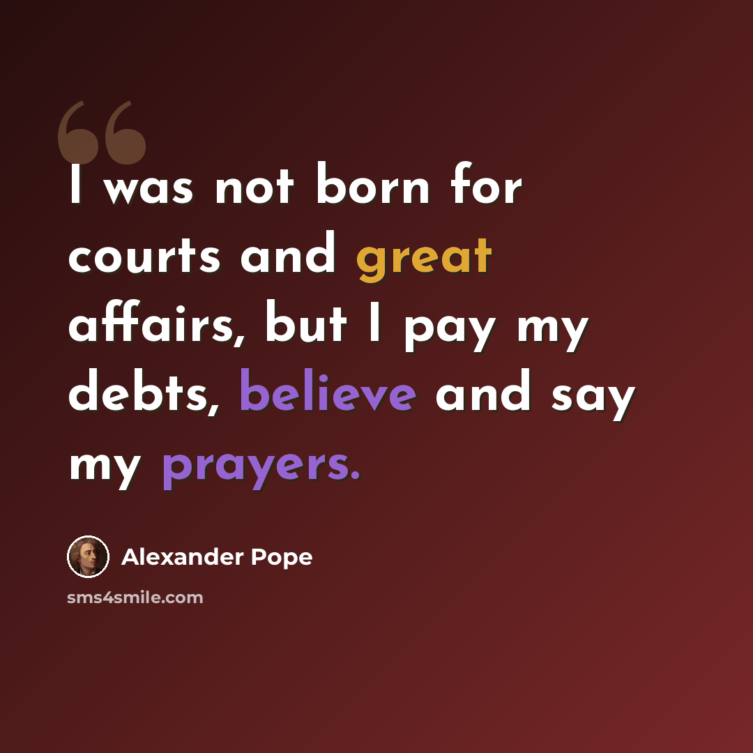 “I was not born for courts and great affairs, but I pay my debts, believe and say my prayers.” quote by Alexander Pope