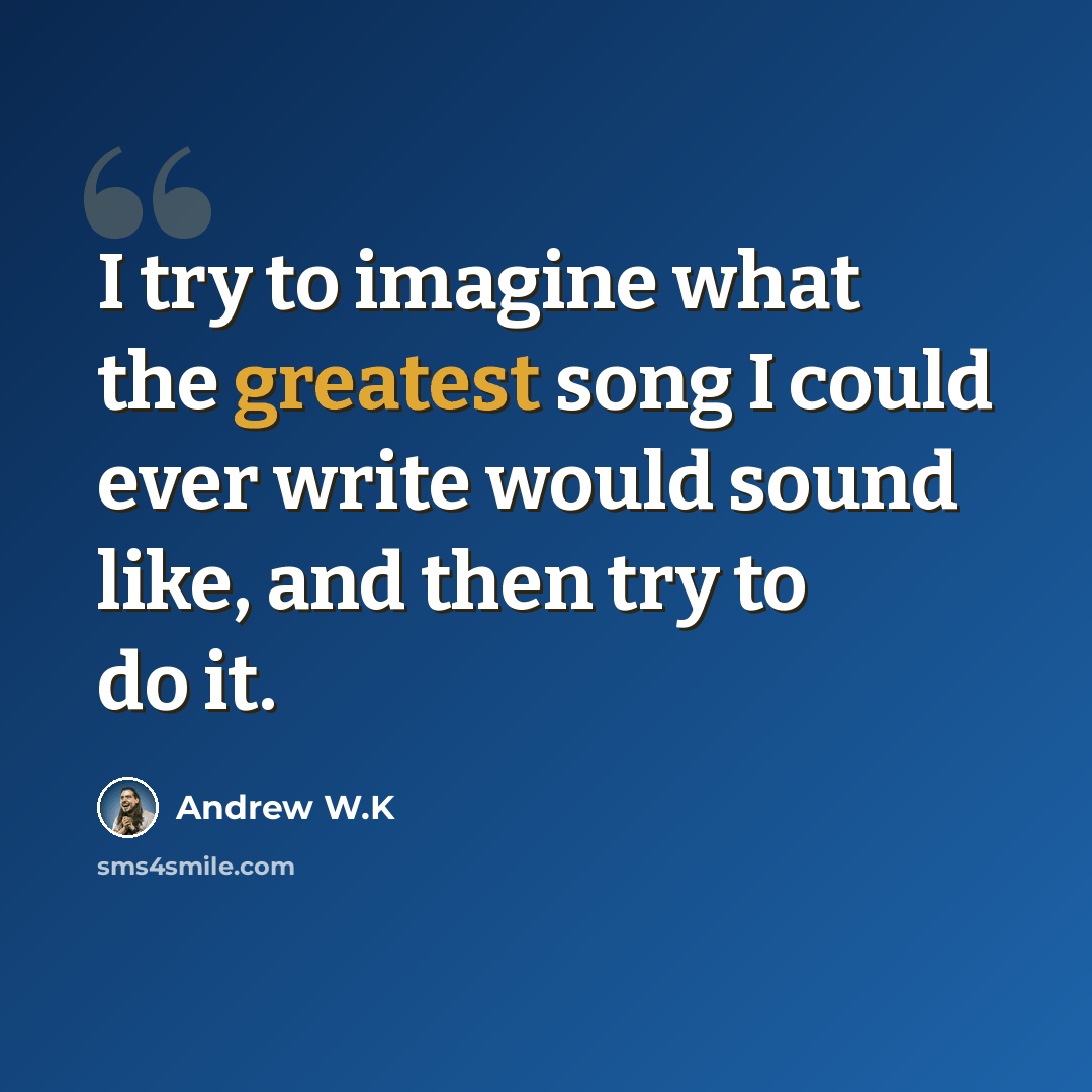 “I try to imagine what the greatest song I could ever write would sound like, and then try to do it.” quote by Andrew W.K