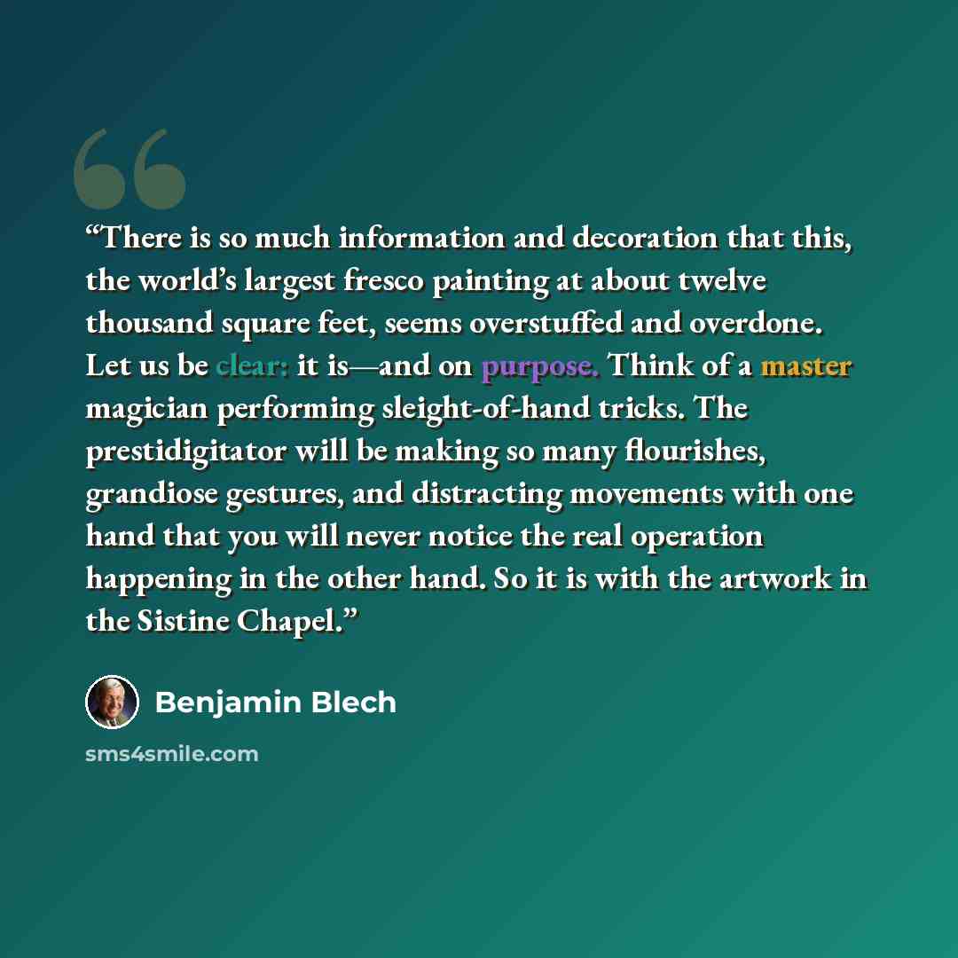 “There is so much information and decoration that this, the world’s largest fresco painting at about twelve thousand square feet, seems overstuffed and overdone. Let us be clear: it is—and on purpose. Think of a master magician performing sleight-of-hand tricks. The prestidigitator will be making…” quote by Benjamin Blech
