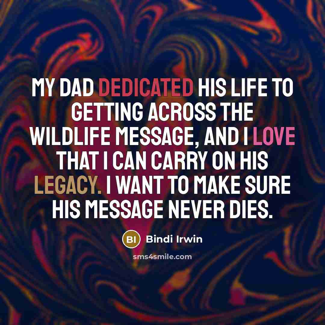 “My dad dedicated his life to getting across the wildlife message, and I love that I can carry on his legacy. I want to make sure his message never dies.” quote by Bindi Irwin