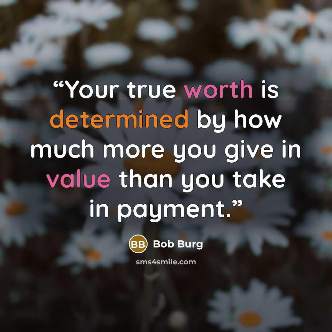 “Your true worth is determined by how much more you give in value than you take in payment.” quote by Bob Burg