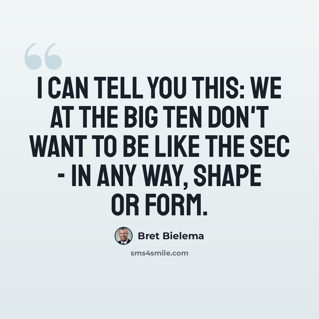 “I can tell you this: we at the Big Ten don't want to be like the SEC - in any way, shape or form.” quote by Bret Bielema