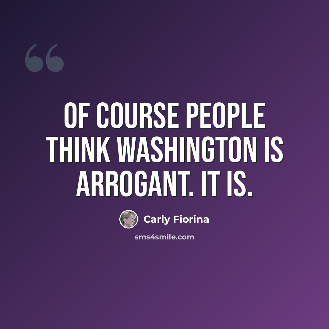 “Of course people think Washington is arrogant. It is.” quote by Carly Fiorina